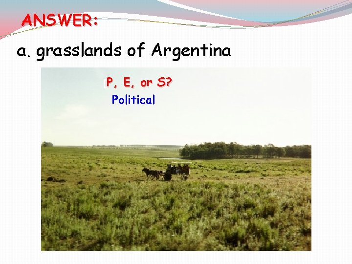 ANSWER: a. grasslands of Argentina [P, E, or S? Political 