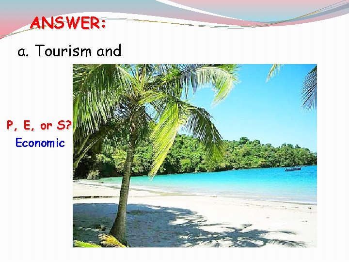 ANSWER: a. Tourism and [P, E, or S? Economic 