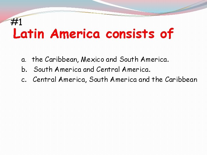 #1 Latin America consists of a. the Caribbean, Mexico and South America. b. South