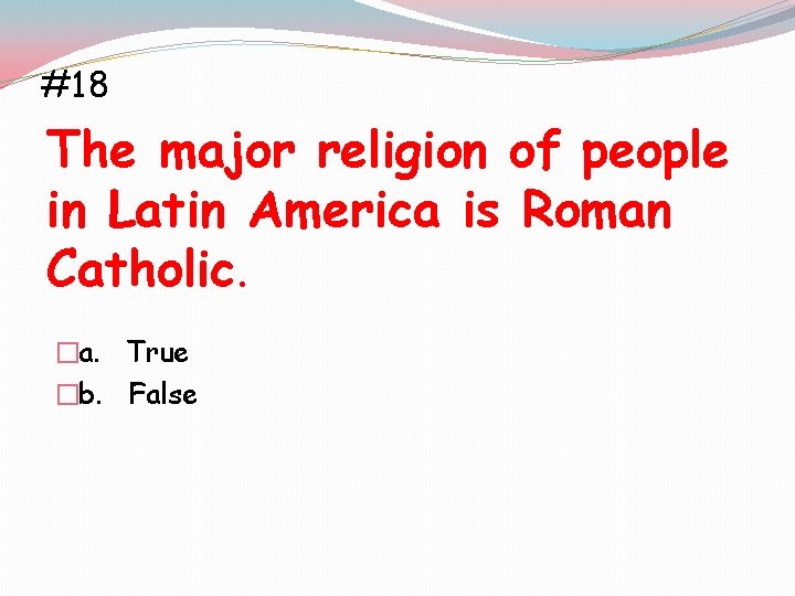 #18 The major religion of people in Latin America is Roman Catholic. �a. True