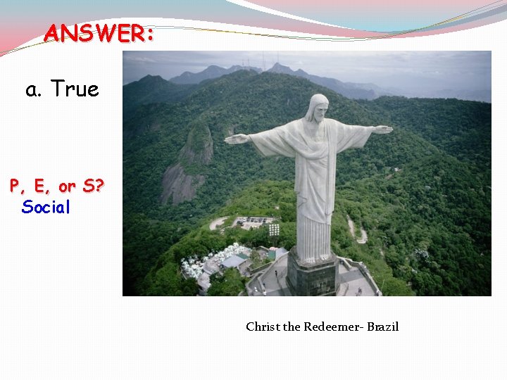 ANSWER: a. True [P, E, or S? Social Christ the Redeemer- Brazil 