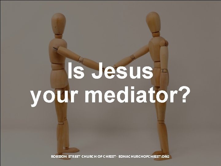 Is Jesus your mediator? ROBISON STREET CHURCH OF CHRIST- EDNACHURCHOFCHRIST. ORG 