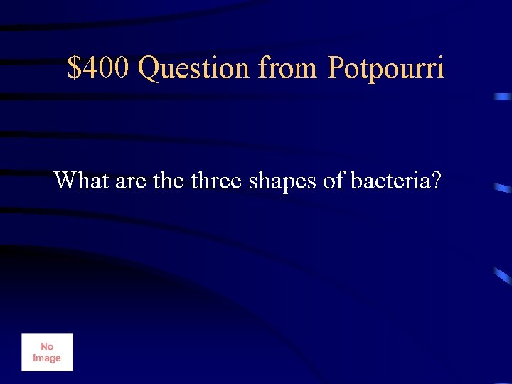 $400 Question from Potpourri What are three shapes of bacteria? 