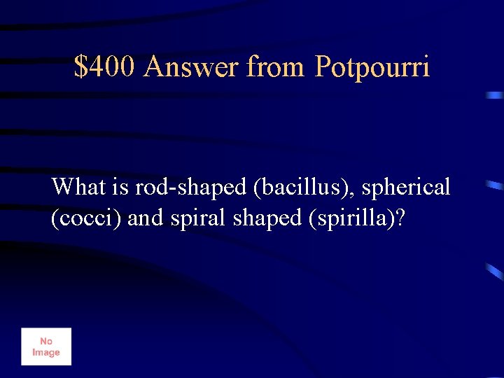 $400 Answer from Potpourri What is rod-shaped (bacillus), spherical (cocci) and spiral shaped (spirilla)?