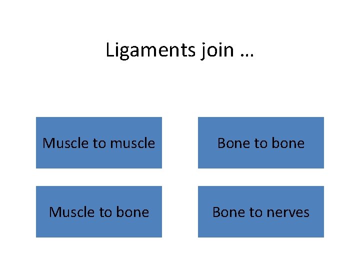 Ligaments join … Muscle to muscle Bone to bone Muscle to bone Bone to