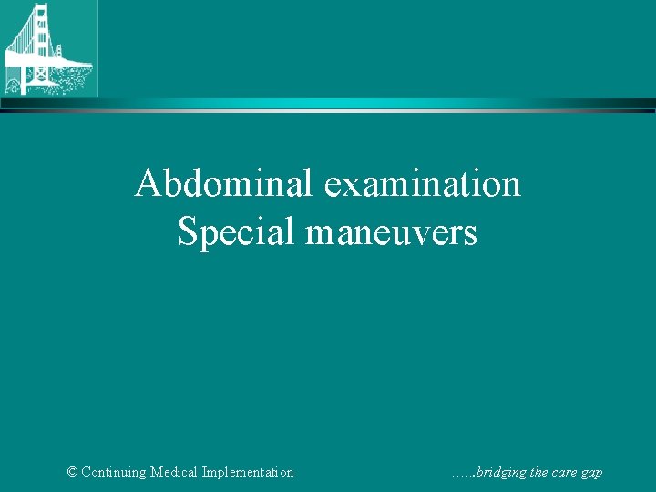 Abdominal examination Special maneuvers © Continuing Medical Implementation …. . . bridging the care