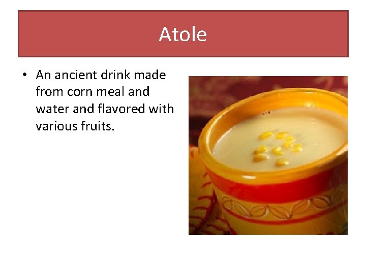 Atole • An ancient drink made from corn meal and water and flavored with