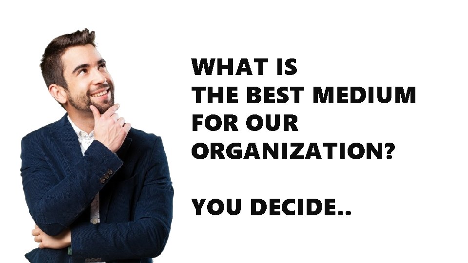 WHAT IS THE BEST MEDIUM FOR OUR ORGANIZATION? YOU DECIDE. . 