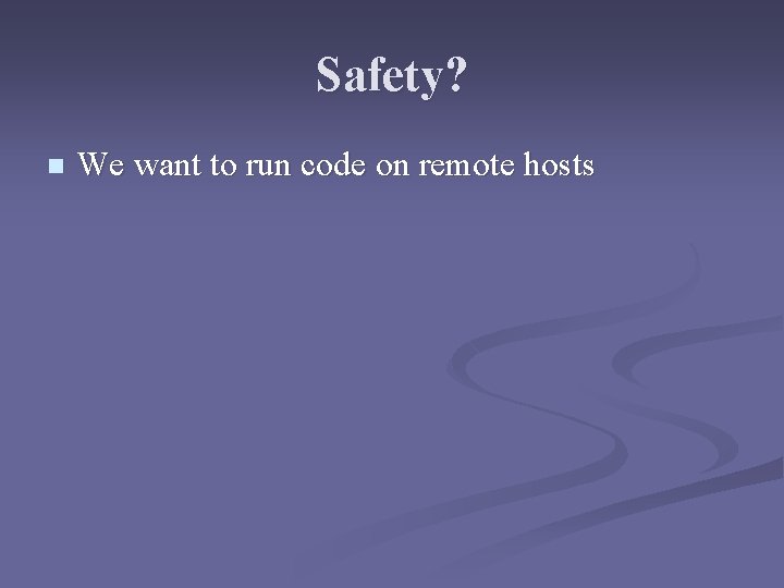 Safety? n We want to run code on remote hosts 
