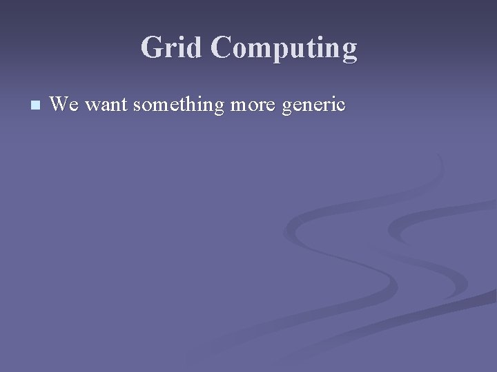 Grid Computing n We want something more generic 