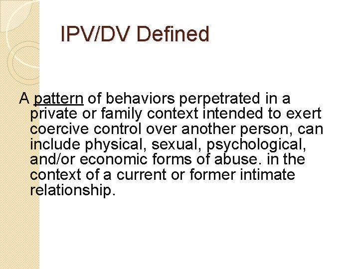 IPV/DV Defined A pattern of behaviors perpetrated in a private or family context intended