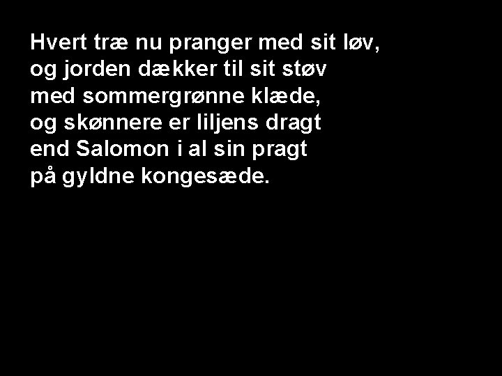 Hvert træ nu pranger med sit løv, og jorden dækker til sit støv med