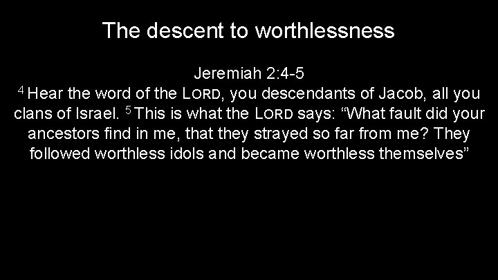 The descent to worthlessness Jeremiah 2: 4 -5 4 Hear the word of the