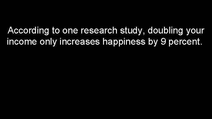 According to one research study, doubling your income only increases happiness by 9 percent.