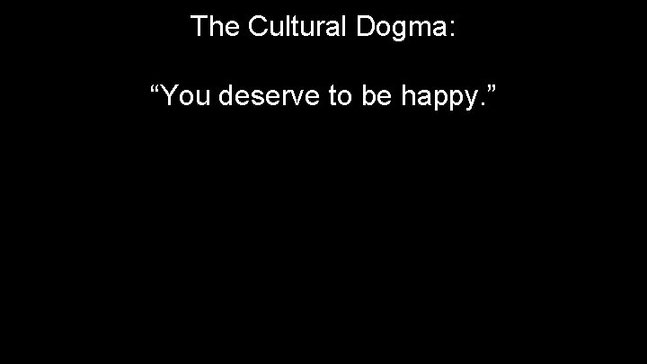 The Cultural Dogma: “You deserve to be happy. ” 