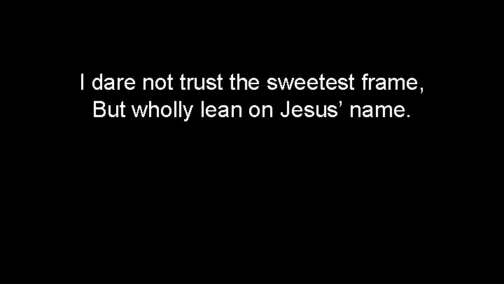 I dare not trust the sweetest frame, But wholly lean on Jesus’ name. 