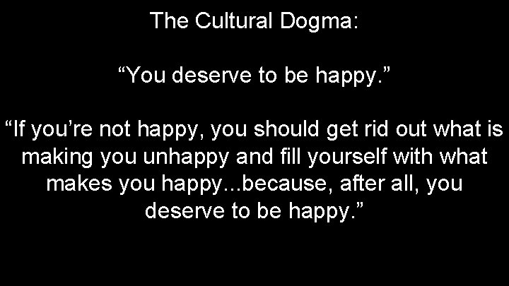 The Cultural Dogma: “You deserve to be happy. ” “If you’re not happy, you