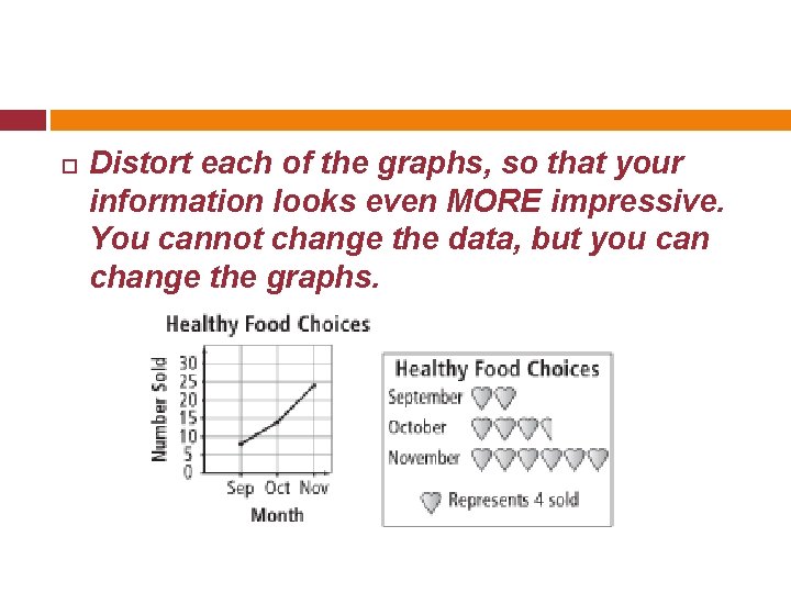  Distort each of the graphs, so that your information looks even MORE impressive.