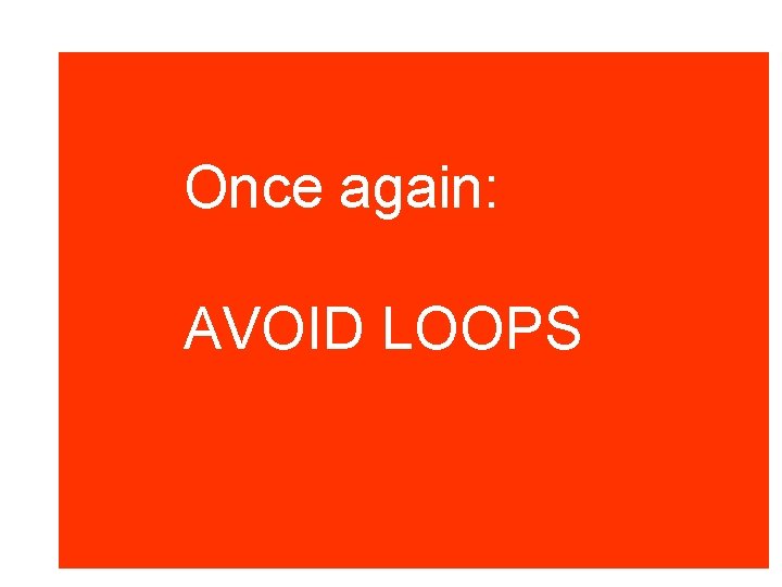 Once again: AVOID LOOPS Once again: AVOID LOOPS