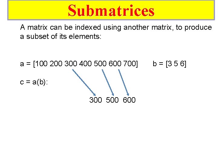 Submatrices A matrix can be indexed using another matrix, to produce a subset of Submatrices A matrix can be indexed using another matrix, to produce a subset of