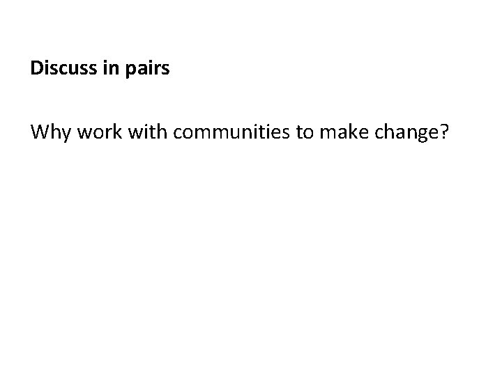 Discuss in pairs Why work with communities to make change? 