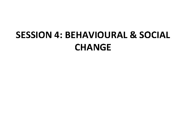 SESSION 4: BEHAVIOURAL & SOCIAL CHANGE 