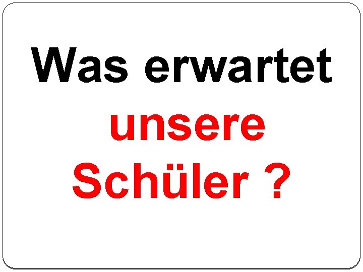 Was erwartet unsere Schüler ? 