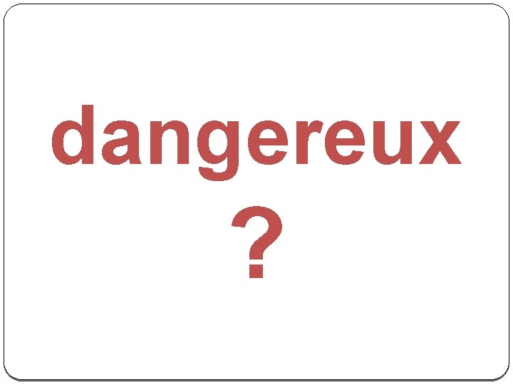 dangereux ? 