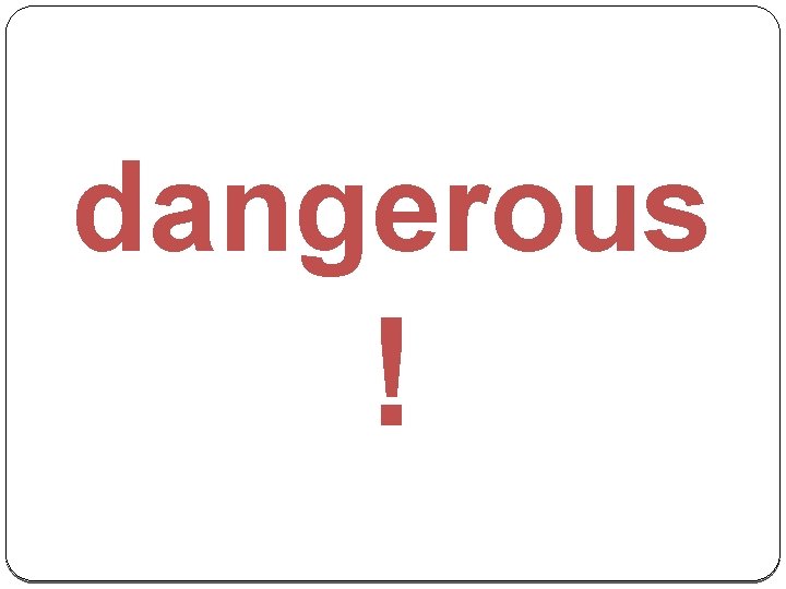 dangerous ! 