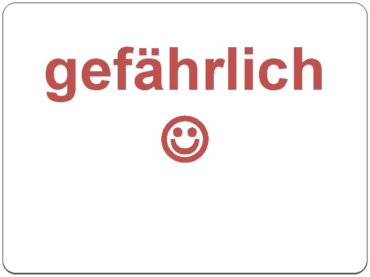 gefährlich 