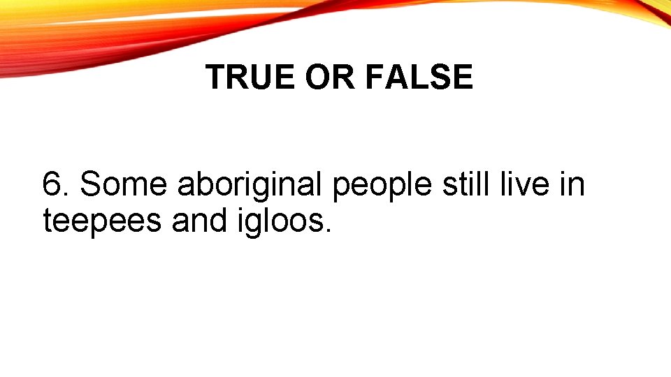 TRUE OR FALSE 6. Some aboriginal people still live in teepees and igloos. 