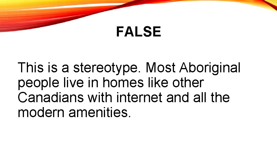 FALSE This is a stereotype. Most Aboriginal people live in homes like other Canadians