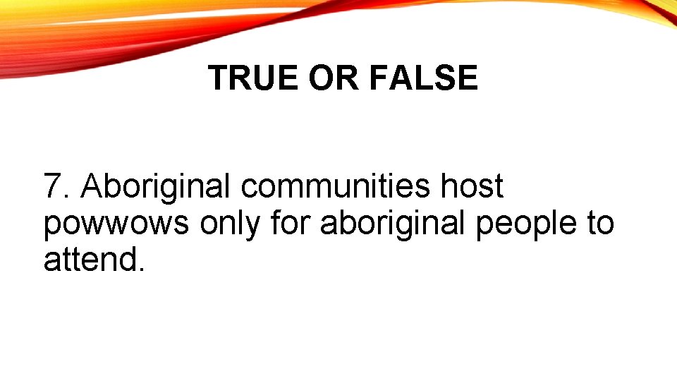 TRUE OR FALSE 7. Aboriginal communities host powwows only for aboriginal people to attend.