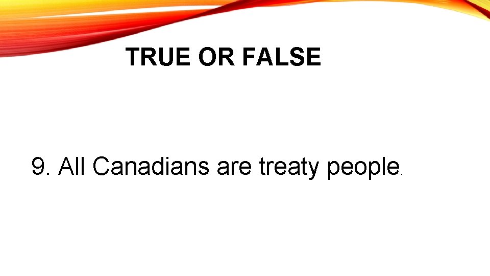TRUE OR FALSE 9. All Canadians are treaty people. 