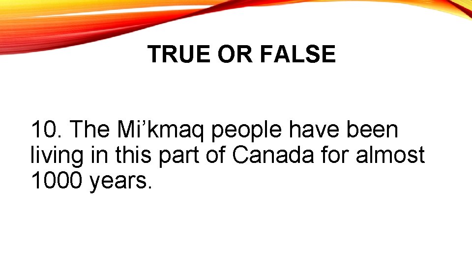 TRUE OR FALSE 10. The Mi’kmaq people have been living in this part of
