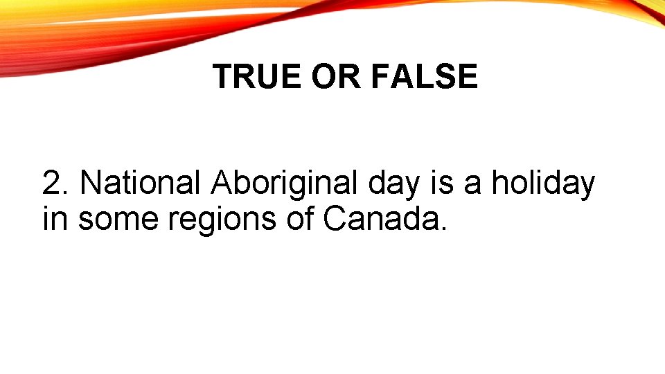 TRUE OR FALSE 2. National Aboriginal day is a holiday in some regions of