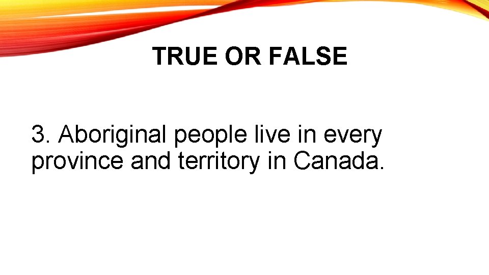 TRUE OR FALSE 3. Aboriginal people live in every province and territory in Canada.