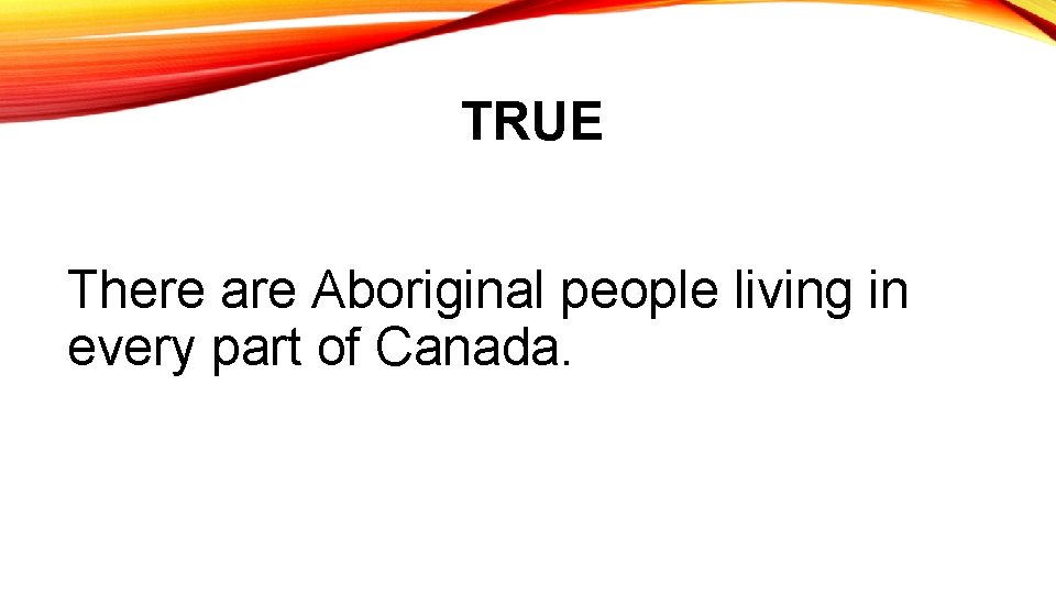 TRUE There are Aboriginal people living in every part of Canada. 