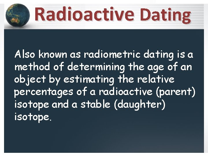 Radioactive Dating Also known as radiometric dating is a method of determining the age