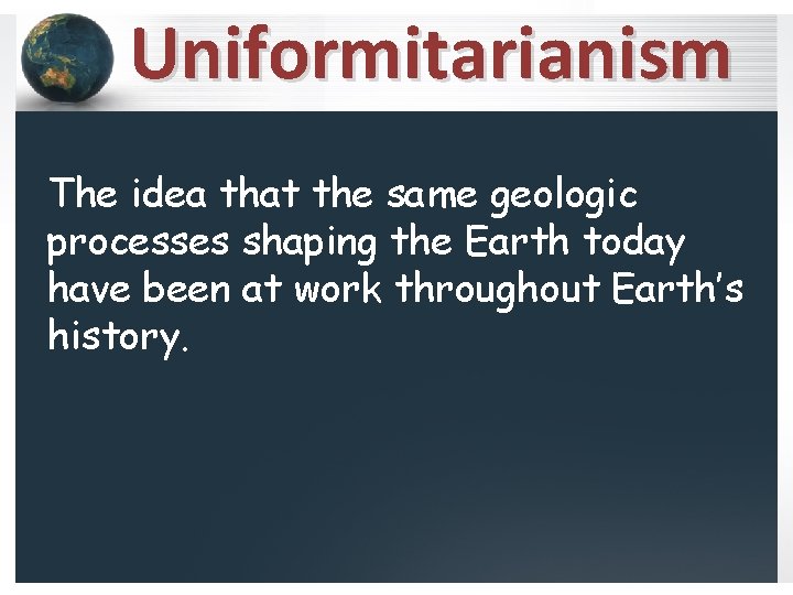 Uniformitarianism The idea that the same geologic processes shaping the Earth today have been