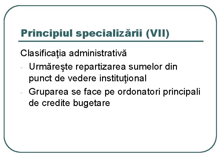 Principiul specializării (VII) Clasificaţia administrativă - Urmăreşte repartizarea sumelor din punct de vedere instituţional