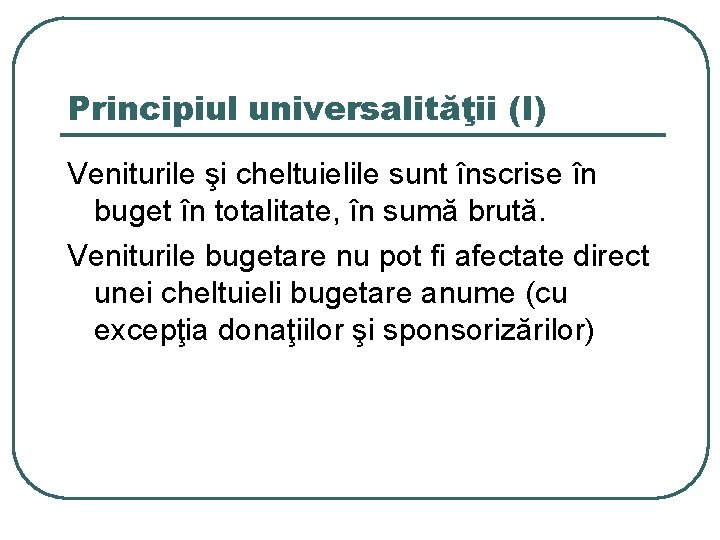 Principiul universalităţii (I) Veniturile şi cheltuielile sunt înscrise în buget în totalitate, în sumă