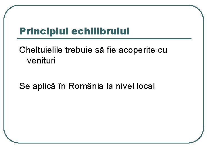 Principiul echilibrului Cheltuielile trebuie să fie acoperite cu venituri Se aplică în România la