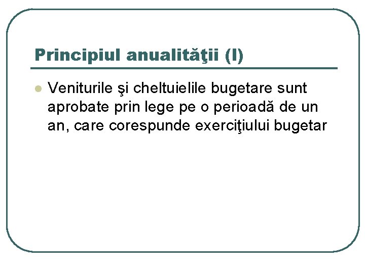 Principiul anualităţii (I) l Veniturile şi cheltuielile bugetare sunt aprobate prin lege pe o
