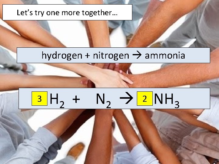 Let’s try one more together… hydrogen + nitrogen ammonia 3 H 2 + N