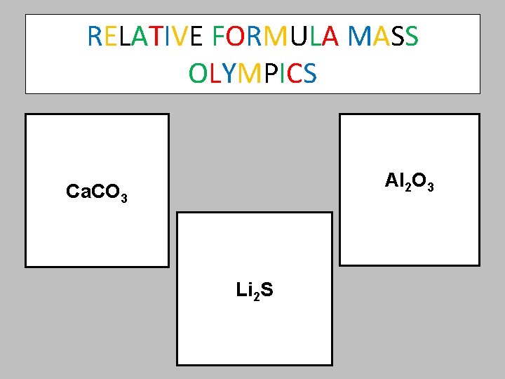 RELATIVE FORMULA MASS OLYMPICS Al 2 O 3 Ca. CO 3 Li 2 S