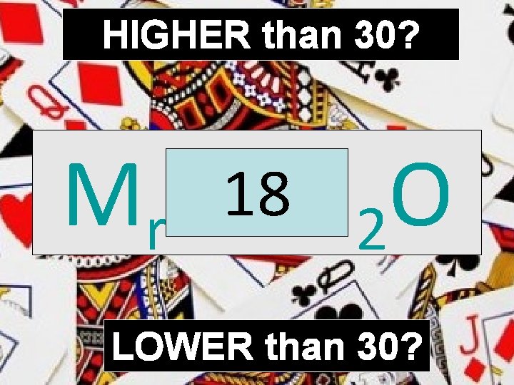 HIGHER than 30? 18 H O Mr of 2 LOWER than 30? 