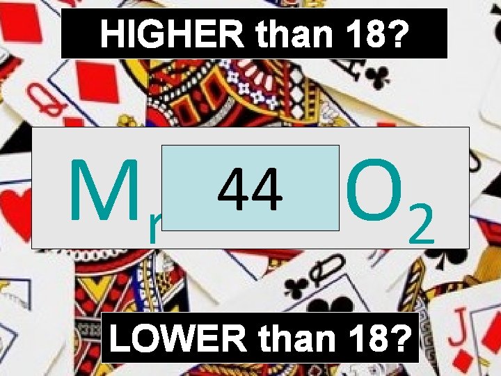 HIGHER than 18? 44 CO Mr of 2 LOWER than 18? 