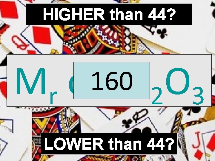 HIGHER than 44? Mr of 160 Fe 2 O 3 LOWER than 44? 