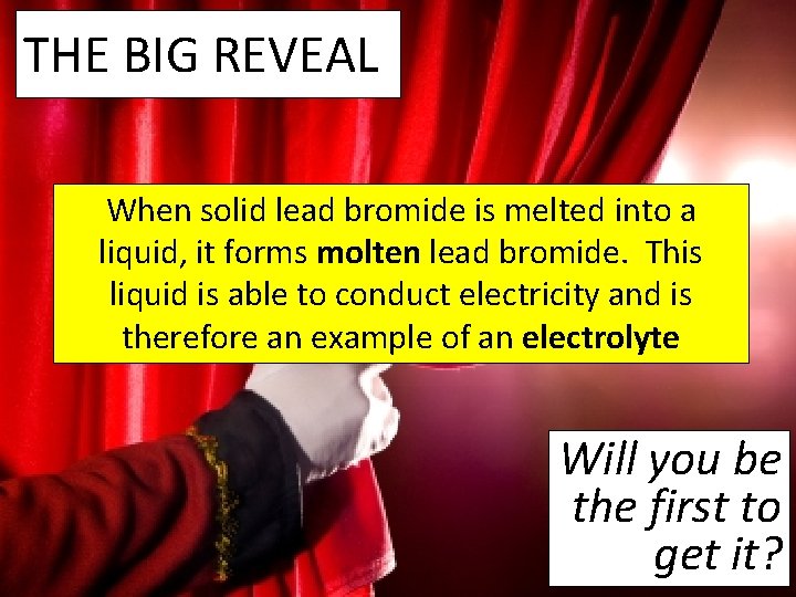 THE BIG REVEAL When solid lead bromide is melted into a liquid, it forms